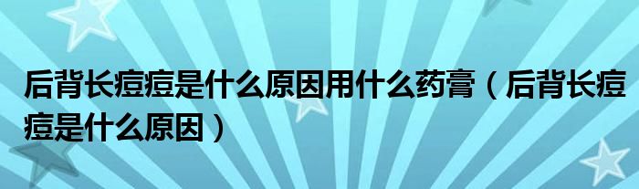 后背長痘痘是什么原因用什么藥膏（后背長痘痘是什么原因）