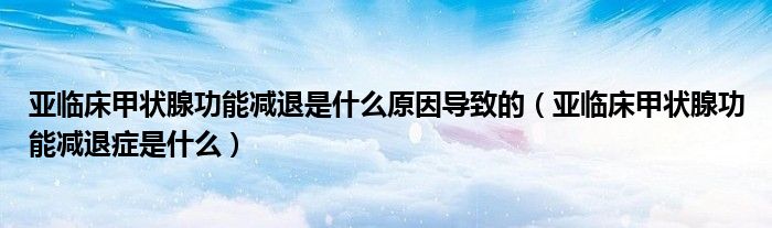 亞臨床甲狀腺功能減退是什么原因?qū)е碌模▉喤R床甲狀腺功能減退癥是什么）