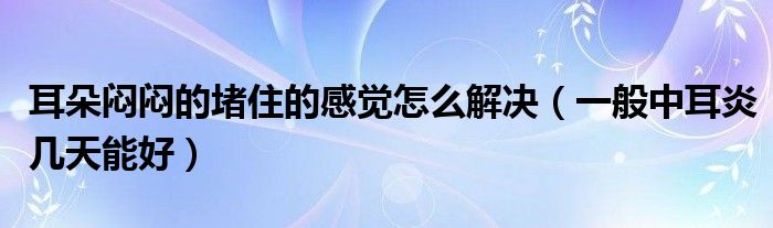 耳朵悶悶的堵住的感覺(jué)怎么解決（一般中耳炎幾天能好）