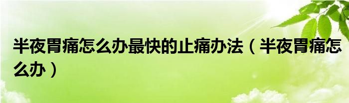 半夜胃痛怎么辦最快的止痛辦法（半夜胃痛怎么辦）