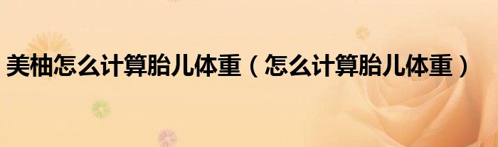 美柚怎么計(jì)算胎兒體重（怎么計(jì)算胎兒體重）