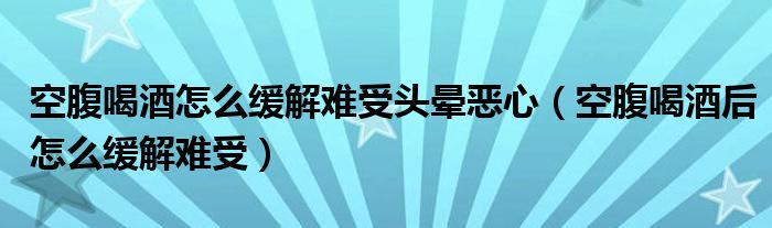 空腹喝酒怎么緩解難受頭暈惡心（空腹喝酒后怎么緩解難受）