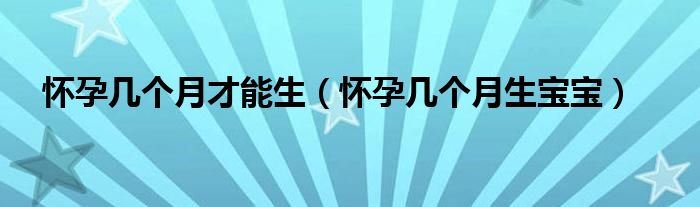 懷孕幾個(gè)月才能生（懷孕幾個(gè)月生寶寶）