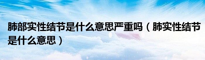 肺部實性結(jié)節(jié)是什么意思嚴重嗎（肺實性結(jié)節(jié)是什么意思）