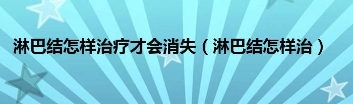 淋巴結(jié)怎樣治療才會消失（淋巴結(jié)怎樣治）