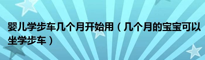 嬰兒學(xué)步車幾個(gè)月開始用（幾個(gè)月的寶寶可以坐學(xué)步車）