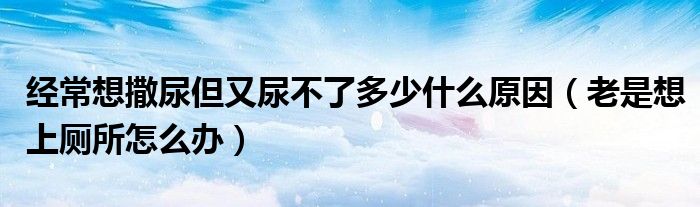 經(jīng)常想撒尿但又尿不了多少什么原因（老是想上廁所怎么辦）