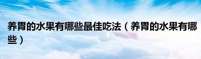 養(yǎng)胃的水果有哪些最佳吃法（養(yǎng)胃的水果有哪些）