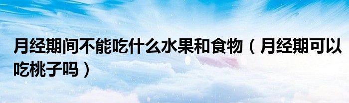 月經(jīng)期間不能吃什么水果和食物（月經(jīng)期可以吃桃子嗎）