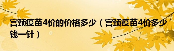 宮頸疫苗4價的價格多少（宮頸疫苗4價多少錢一針）