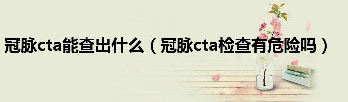 冠脈cta能查出什么（冠脈cta檢查有危險(xiǎn)嗎）