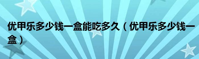 優(yōu)甲樂多少錢一盒能吃多久（優(yōu)甲樂多少錢一盒）