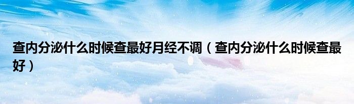 查內(nèi)分泌什么時候查最好月經(jīng)不調(diào)（查內(nèi)分泌什么時候查最好）