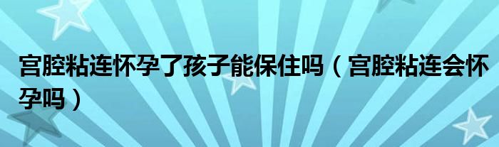 宮腔粘連懷孕了孩子能保住嗎（宮腔粘連會(huì)懷孕嗎）