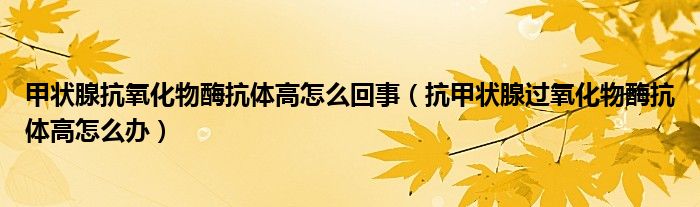 甲狀腺抗氧化物酶抗體高怎么回事（抗甲狀腺過氧化物酶抗體高怎么辦）