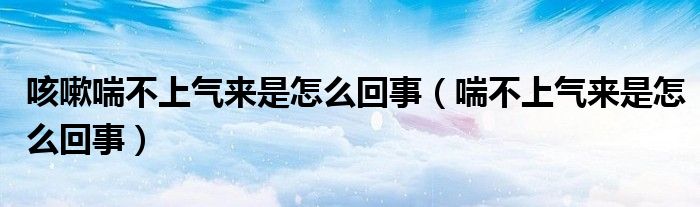 咳嗽喘不上氣來(lái)是怎么回事（喘不上氣來(lái)是怎么回事）