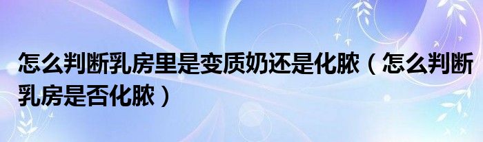 怎么判斷乳房里是變質(zhì)奶還是化膿（怎么判斷乳房是否化膿）