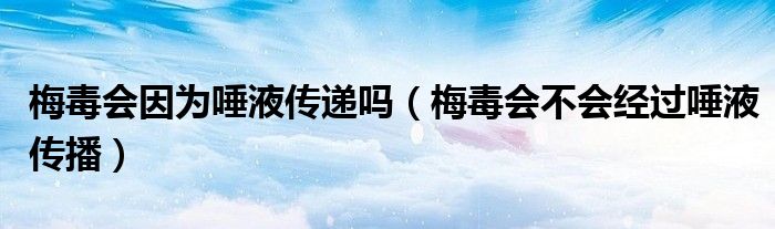 梅毒會因?yàn)橥僖簜鬟f嗎（梅毒會不會經(jīng)過唾液傳播）