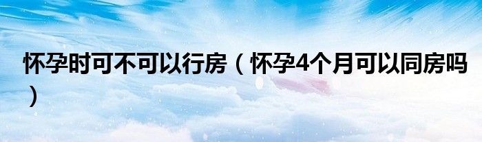 懷孕時可不可以行房（懷孕4個月可以同房嗎）