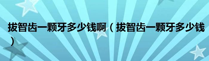 拔智齒一顆牙多少錢啊（拔智齒一顆牙多少錢）