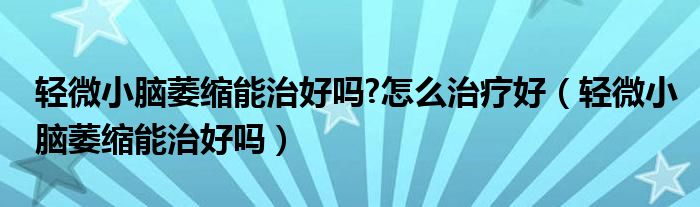 輕微小腦萎縮能治好嗎?怎么治療好（輕微小腦萎縮能治好嗎）