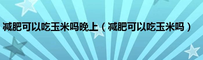 減肥可以吃玉米嗎晚上（減肥可以吃玉米嗎）