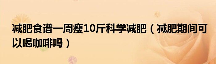 減肥食譜一周瘦10斤科學減肥（減肥期間可以喝咖啡嗎）