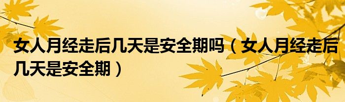 女人月經(jīng)走后幾天是安全期嗎（女人月經(jīng)走后幾天是安全期）