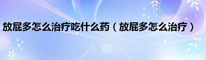 放屁多怎么治療吃什么藥（放屁多怎么治療）