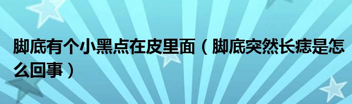 腳底有個(gè)小黑點(diǎn)在皮里面（腳底突然長(zhǎng)痣是怎么回事）