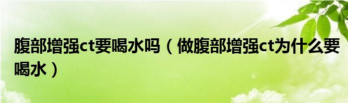 腹部增強(qiáng)ct要喝水嗎（做腹部增強(qiáng)ct為什么要喝水）