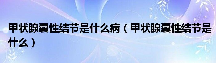 甲狀腺囊性結(jié)節(jié)是什么病（甲狀腺囊性結(jié)節(jié)是什么）