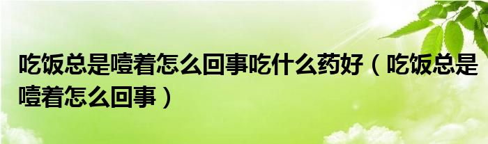 吃飯總是噎著怎么回事吃什么藥好（吃飯總是噎著怎么回事）