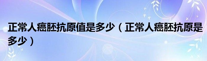 正常人癌胚抗原值是多少（正常人癌胚抗原是多少）