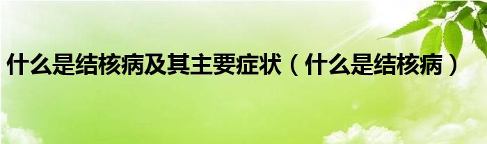 什么是結(jié)核病及其主要癥狀（什么是結(jié)核病）