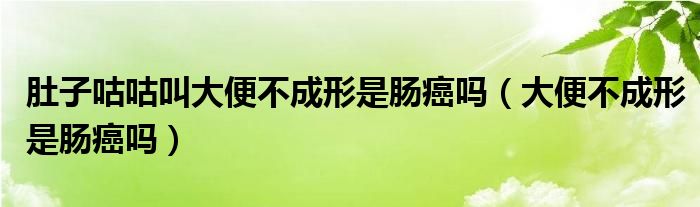 肚子咕咕叫大便不成形是腸癌嗎（大便不成形是腸癌嗎）