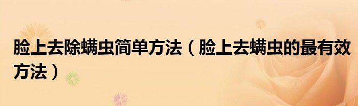 臉上去除螨蟲簡單方法（臉上去螨蟲的最有效方法）