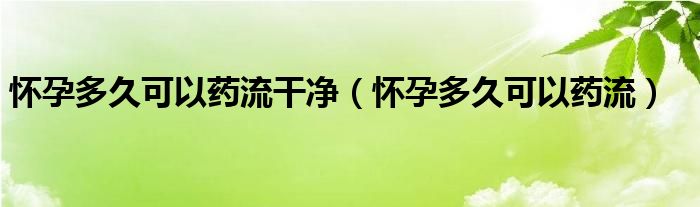 懷孕多久可以藥流干凈（懷孕多久可以藥流）