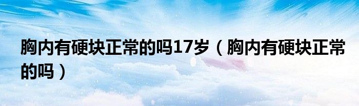 胸內(nèi)有硬塊正常的嗎17歲（胸內(nèi)有硬塊正常的嗎）