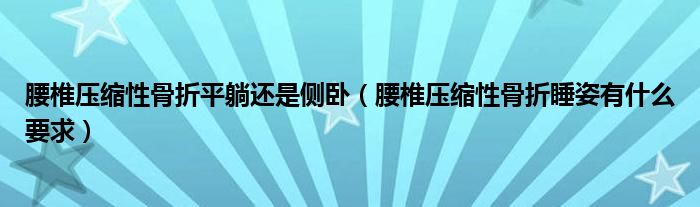 腰椎壓縮性骨折平躺還是側(cè)臥（腰椎壓縮性骨折睡姿有什么要求）