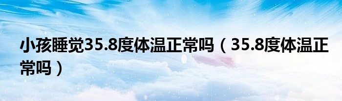 小孩睡覺(jué)35.8度體溫正常嗎（35.8度體溫正常嗎）