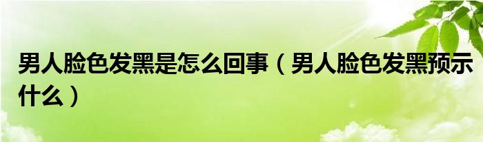 男人臉色發(fā)黑是怎么回事（男人臉色發(fā)黑預(yù)示什么）