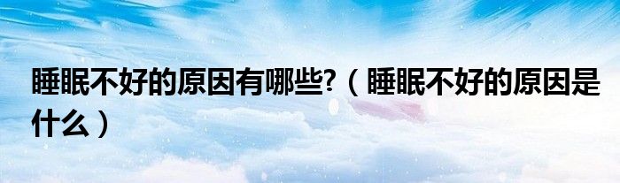 睡眠不好的原因有哪些?（睡眠不好的原因是什么）