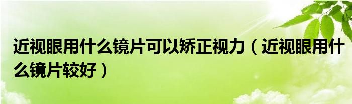 近視眼用什么鏡片可以矯正視力（近視眼用什么鏡片較好）