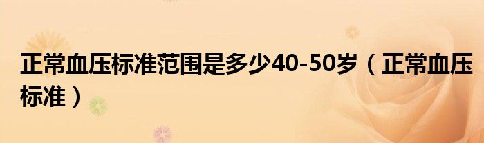 正常血壓標(biāo)準(zhǔn)范圍是多少40-50歲（正常血壓標(biāo)準(zhǔn)）