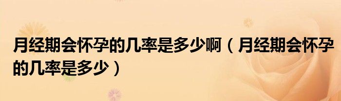 月經(jīng)期會(huì)懷孕的幾率是多少?。ㄔ陆?jīng)期會(huì)懷孕的幾率是多少）