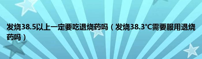 發(fā)燒38.5以上一定要吃退燒藥嗎（發(fā)燒38.3℃需要服用退燒藥嗎）