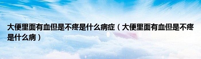 大便里面有血但是不疼是什么病癥（大便里面有血但是不疼是什么病）