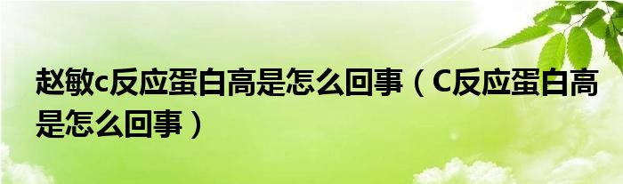 趙敏c反應(yīng)蛋白高是怎么回事（C反應(yīng)蛋白高是怎么回事）