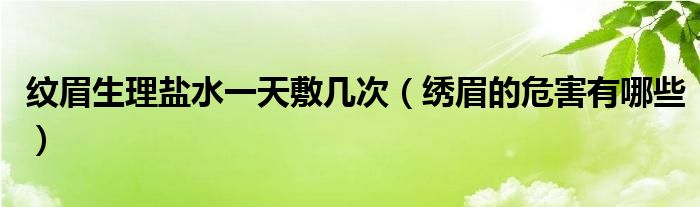 紋眉生理鹽水一天敷幾次（繡眉的危害有哪些）